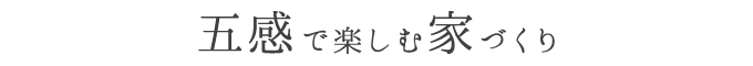 五感で楽しむ家づくり